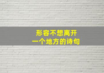 形容不想离开一个地方的诗句