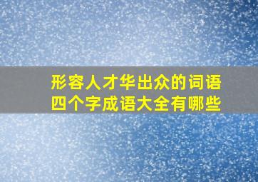 形容人才华出众的词语四个字成语大全有哪些