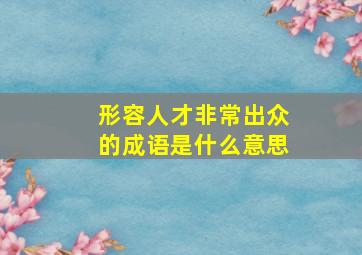 形容人才非常出众的成语是什么意思