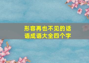 形容再也不见的话语成语大全四个字