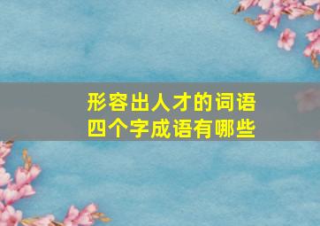 形容出人才的词语四个字成语有哪些