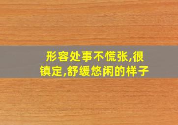 形容处事不慌张,很镇定,舒缓悠闲的样子