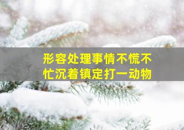 形容处理事情不慌不忙沉着镇定打一动物