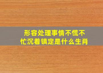 形容处理事情不慌不忙沉着镇定是什么生肖