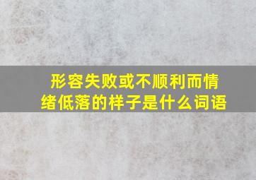 形容失败或不顺利而情绪低落的样子是什么词语