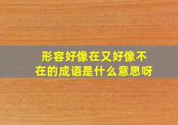 形容好像在又好像不在的成语是什么意思呀