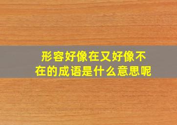 形容好像在又好像不在的成语是什么意思呢