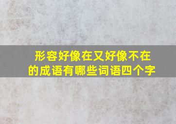 形容好像在又好像不在的成语有哪些词语四个字