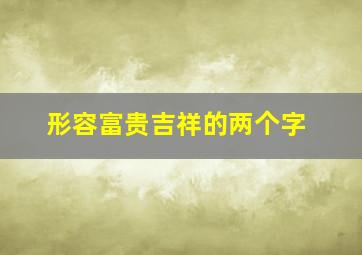 形容富贵吉祥的两个字