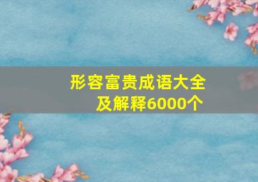 形容富贵成语大全及解释6000个