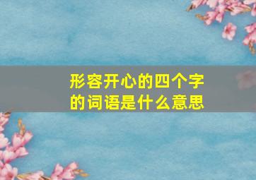 形容开心的四个字的词语是什么意思