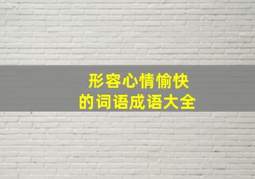 形容心情愉快的词语成语大全