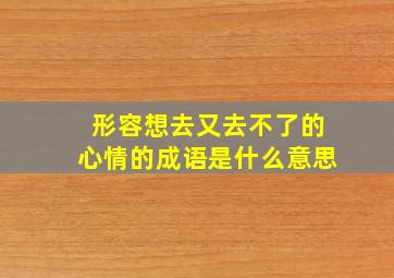 形容想去又去不了的心情的成语是什么意思