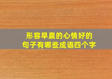 形容早晨的心情好的句子有哪些成语四个字