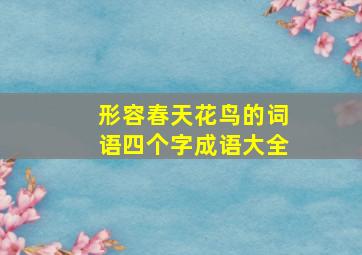 形容春天花鸟的词语四个字成语大全