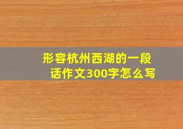 形容杭州西湖的一段话作文300字怎么写