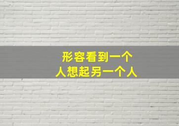 形容看到一个人想起另一个人