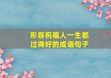 形容祝福人一生都过得好的成语句子