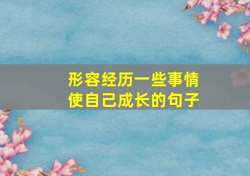 形容经历一些事情使自己成长的句子