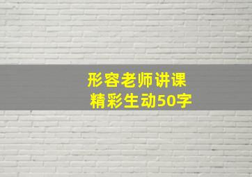 形容老师讲课精彩生动50字