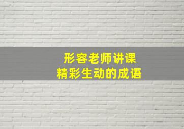 形容老师讲课精彩生动的成语