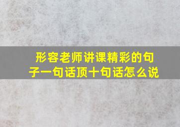 形容老师讲课精彩的句子一句话顶十句话怎么说