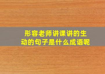 形容老师讲课讲的生动的句子是什么成语呢