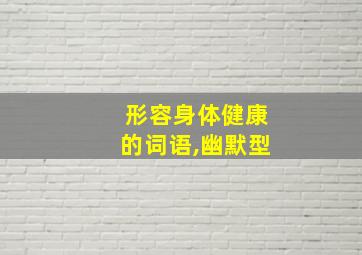 形容身体健康的词语,幽默型