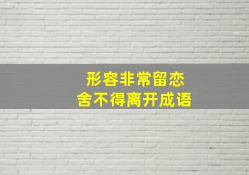 形容非常留恋舍不得离开成语