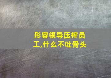 形容领导压榨员工,什么不吐骨头