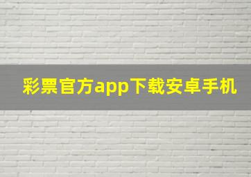 彩票官方app下载安卓手机