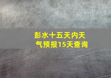 彭水十五天内天气预报15天查询