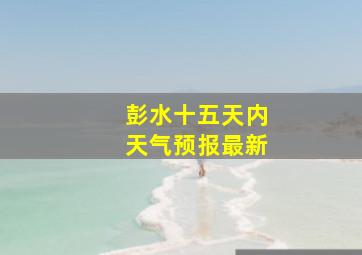 彭水十五天内天气预报最新