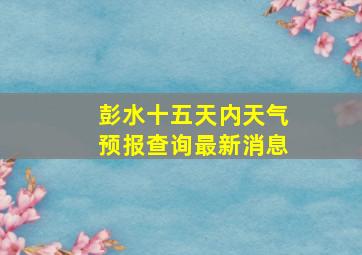 彭水十五天内天气预报查询最新消息