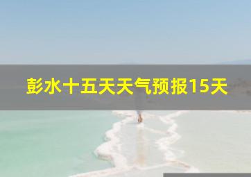 彭水十五天天气预报15天