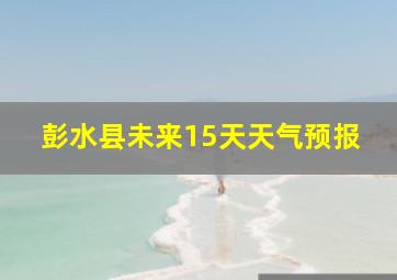 彭水县未来15天天气预报