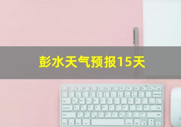 彭水天气预报15天