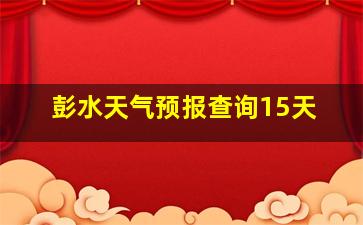 彭水天气预报查询15天