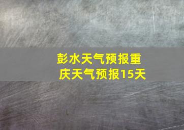 彭水天气预报重庆天气预报15天