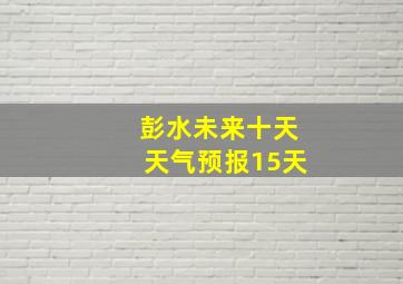 彭水未来十天天气预报15天