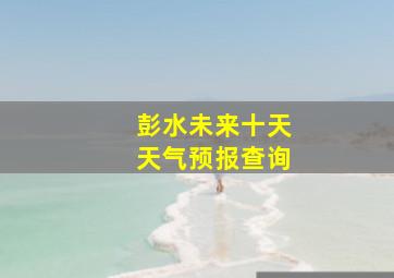 彭水未来十天天气预报查询