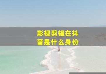 影视剪辑在抖音是什么身份