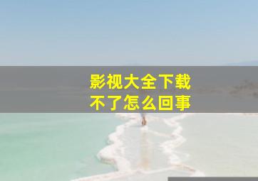 影视大全下载不了怎么回事