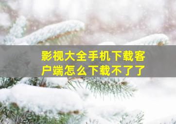 影视大全手机下载客户端怎么下载不了了