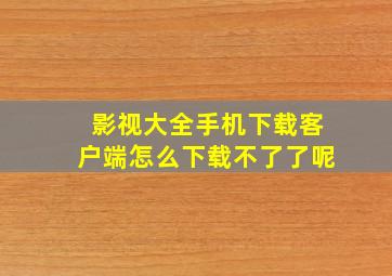 影视大全手机下载客户端怎么下载不了了呢