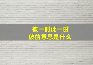 彼一时此一时彼的意思是什么