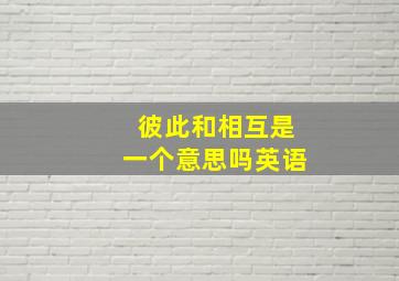 彼此和相互是一个意思吗英语