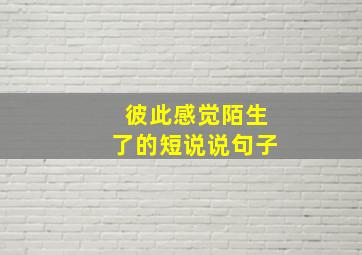 彼此感觉陌生了的短说说句子