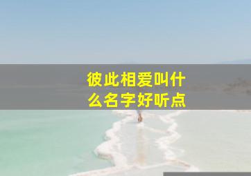 彼此相爱叫什么名字好听点