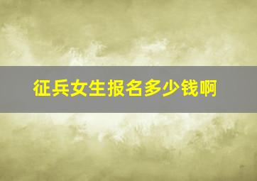 征兵女生报名多少钱啊